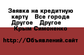 Заявка на кредитную карту - Все города Другое » Другое   . Крым,Симоненко